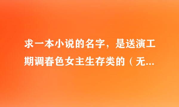 求一本小说的名字，是送演工期调春色女主生存类的（无限流？游戏？）