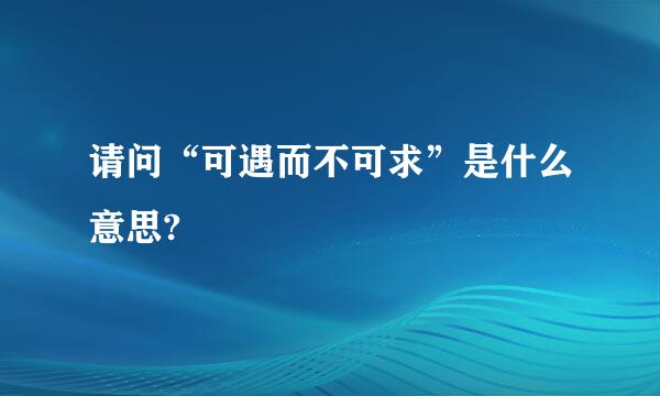 请问“可遇而不可求”是什么意思?