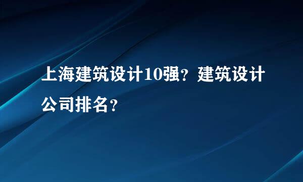 上海建筑设计10强？建筑设计公司排名？