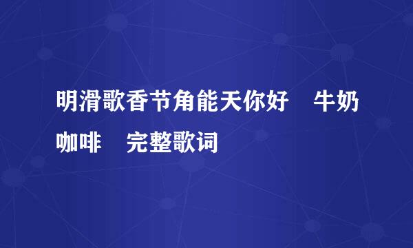 明滑歌香节角能天你好 牛奶咖啡 完整歌词