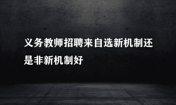 义务教师招聘来自选新机制还是非新机制好