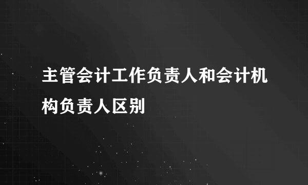 主管会计工作负责人和会计机构负责人区别