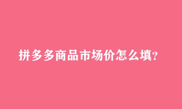 拼多多商品市场价怎么填？