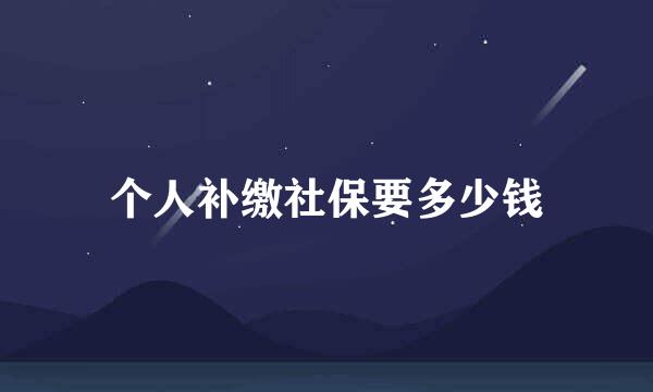 个人补缴社保要多少钱
