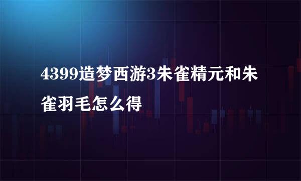 4399造梦西游3朱雀精元和朱雀羽毛怎么得
