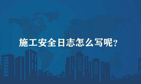 施工安全日志怎么写呢？
