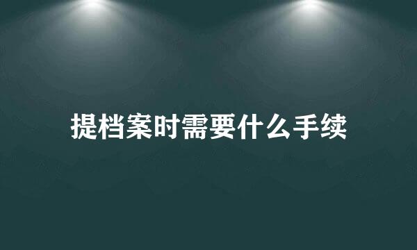 提档案时需要什么手续