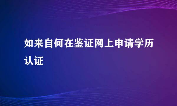 如来自何在鉴证网上申请学历认证