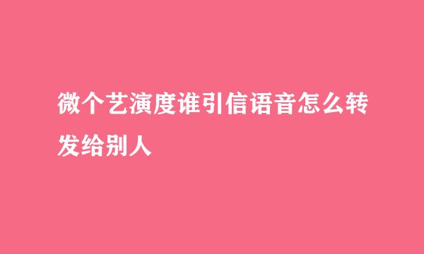 微个艺演度谁引信语音怎么转发给别人