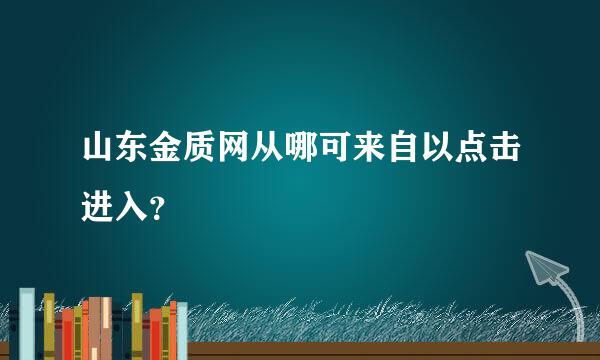 山东金质网从哪可来自以点击进入？