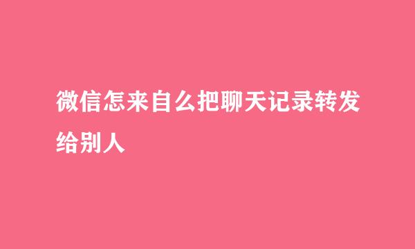 微信怎来自么把聊天记录转发给别人