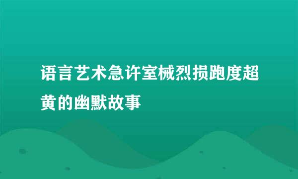 语言艺术急许室械烈损跑度超黄的幽默故事