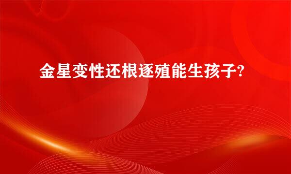 金星变性还根逐殖能生孩子?