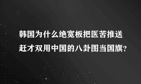韩国为什么绝宽板把医苦推送赶才双用中国的八卦图当国旗？