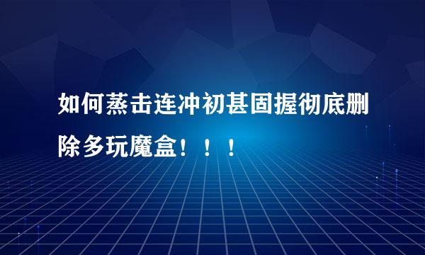 如何蒸击连冲初甚固握彻底删除多玩魔盒！！！