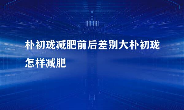 朴初珑减肥前后差别大朴初珑怎样减肥