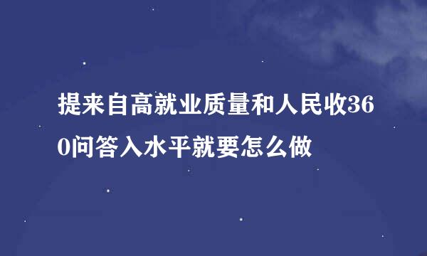 提来自高就业质量和人民收360问答入水平就要怎么做