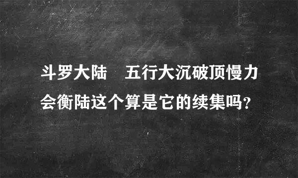 斗罗大陆 五行大沉破顶慢力会衡陆这个算是它的续集吗？