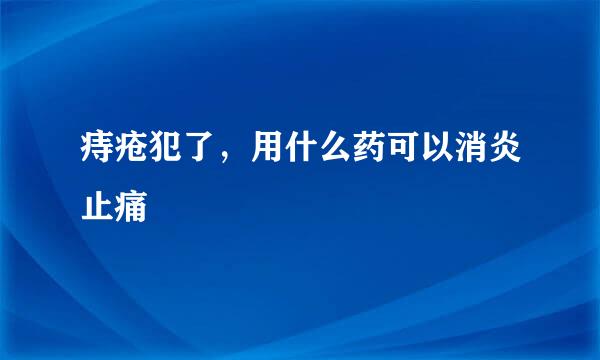 痔疮犯了，用什么药可以消炎止痛