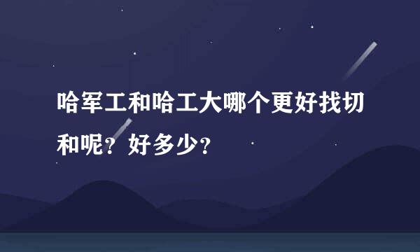 哈军工和哈工大哪个更好找切和呢？好多少？