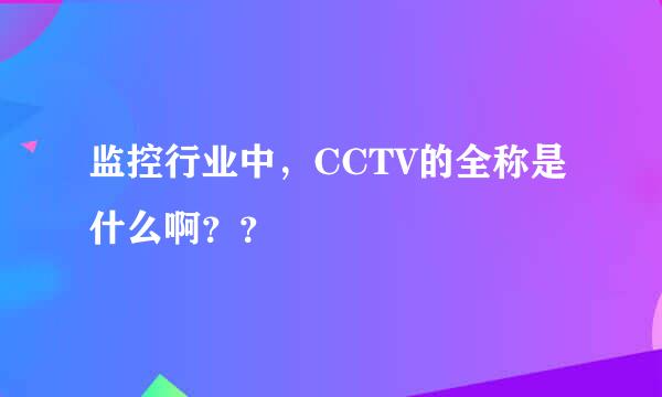 监控行业中，CCTV的全称是什么啊？？