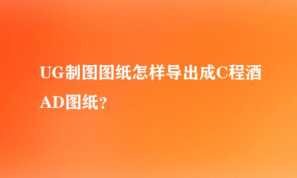 UG制图图纸怎样导出成C程酒AD图纸？
