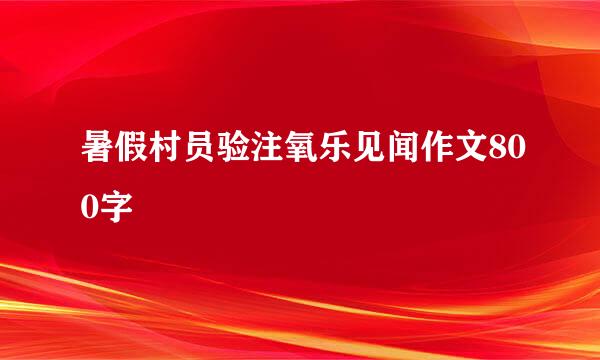 暑假村员验注氧乐见闻作文800字