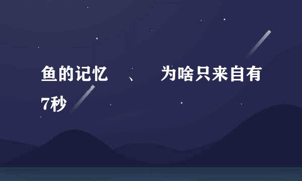 鱼的记忆 、 为啥只来自有7秒