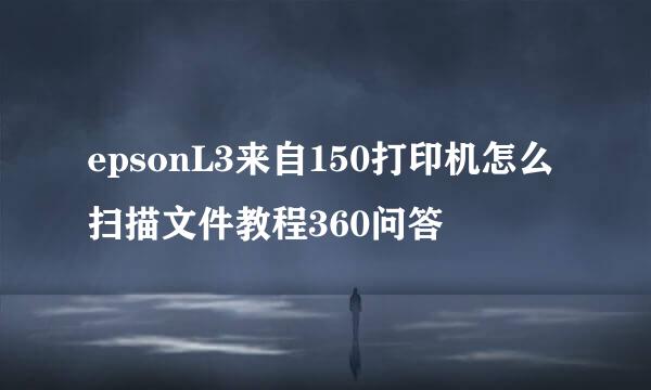 epsonL3来自150打印机怎么扫描文件教程360问答