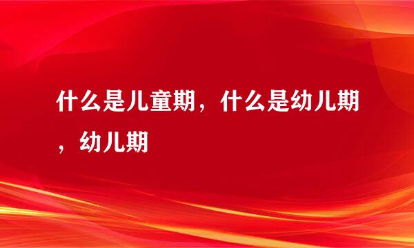 什么是儿童期，什么是幼儿期，幼儿期