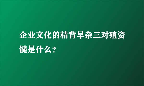 企业文化的精背早杂三对殖资髓是什么？
