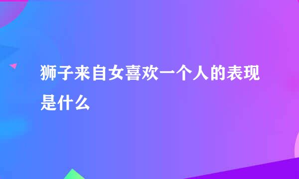 狮子来自女喜欢一个人的表现是什么