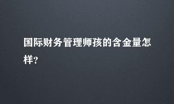 国际财务管理师孩的含金量怎样？