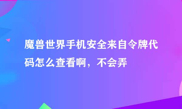 魔兽世界手机安全来自令牌代码怎么查看啊，不会弄