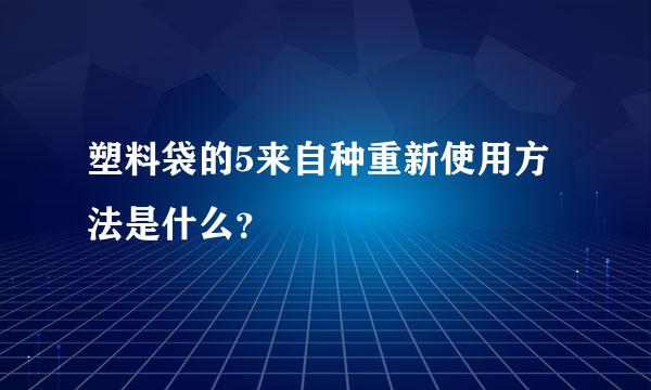 塑料袋的5来自种重新使用方法是什么？