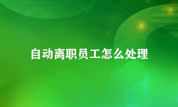 自动离职员工怎么处理