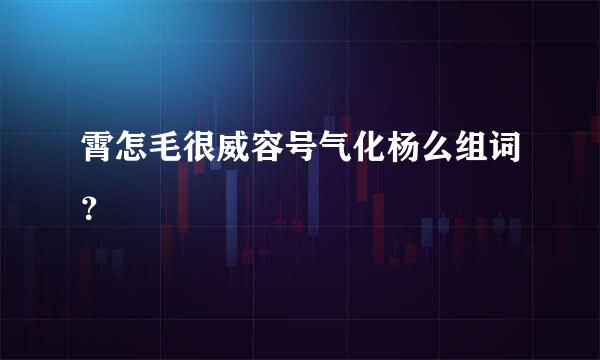 霄怎毛很威容号气化杨么组词？
