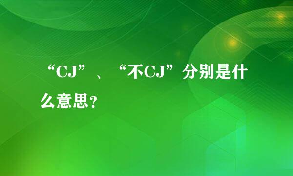 “CJ”、“不CJ”分别是什么意思？