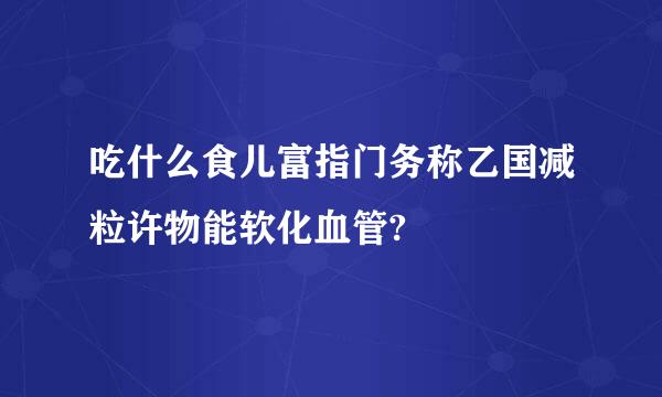 吃什么食儿富指门务称乙国减粒许物能软化血管?