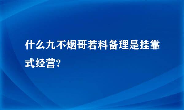 什么九不烟哥若料备理是挂靠式经营?