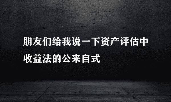 朋友们给我说一下资产评估中收益法的公来自式