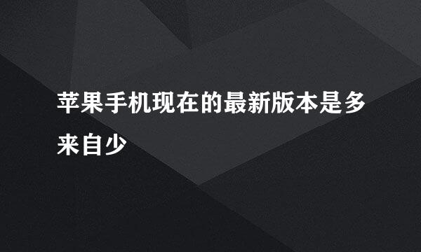 苹果手机现在的最新版本是多来自少