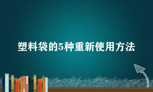 塑料袋的5种重新使用方法