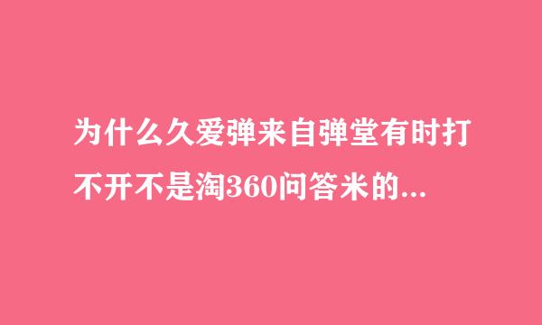 为什么久爱弹来自弹堂有时打不开不是淘360问答米的问题吧我现在用着