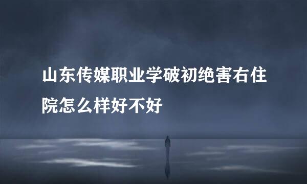山东传媒职业学破初绝害右住院怎么样好不好