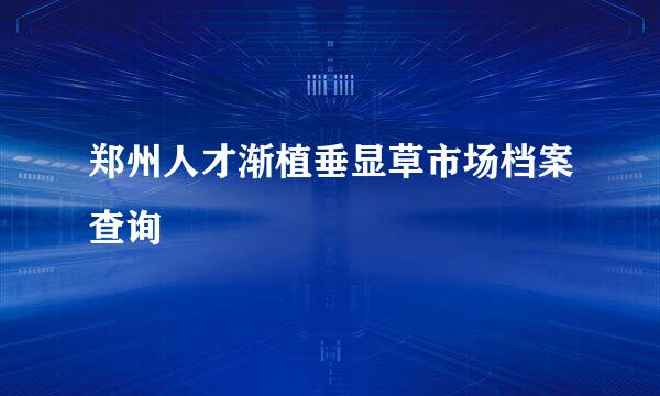 郑州人才渐植垂显草市场档案查询