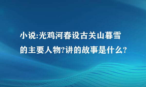 小说:光鸡河春设古关山暮雪的主要人物?讲的故事是什么?