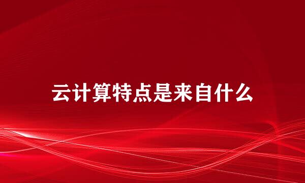 云计算特点是来自什么