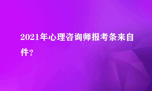 2021年心理咨询师报考条来自件？