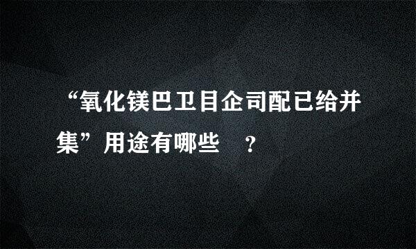 “氧化镁巴卫目企司配已给并集”用途有哪些 ？